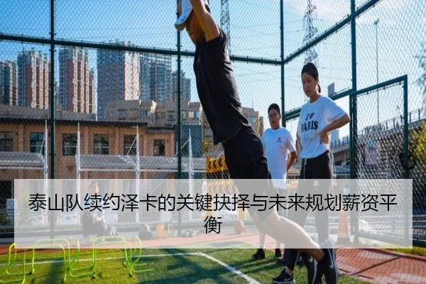 泰山队续约泽卡的关键抉择与未来规划薪资平衡